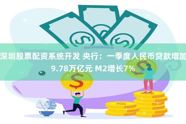 深圳股票配资系统开发 央行：一季度人民币贷款增加9.78万亿元 M2增长7%