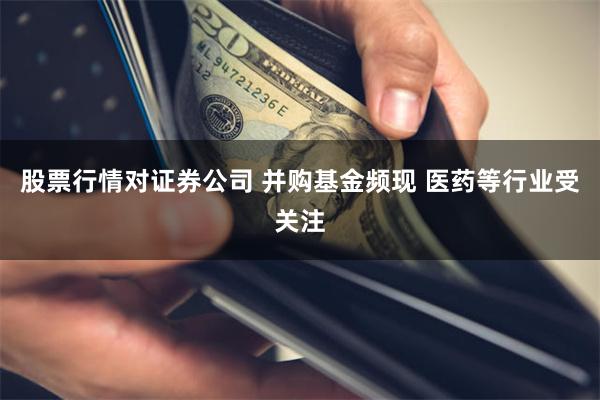 股票行情对证券公司 并购基金频现 医药等行业受关注