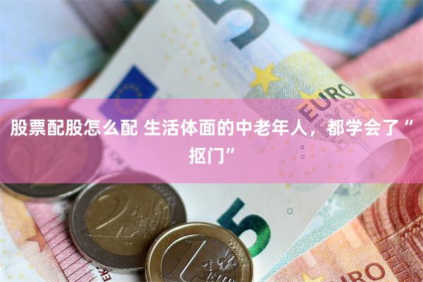 股票配股怎么配 生活体面的中老年人，都学会了“抠门”
