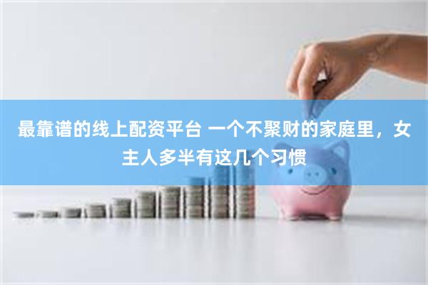 最靠谱的线上配资平台 一个不聚财的家庭里，女主人多半有这几个习惯