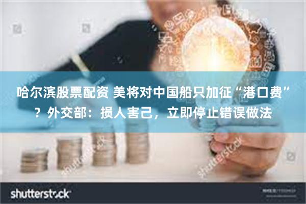 哈尔滨股票配资 美将对中国船只加征“港口费”？外交部：损人害己，立即停止错误做法
