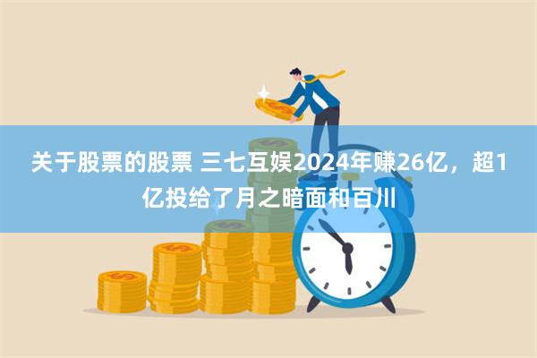 关于股票的股票 三七互娱2024年赚26亿，超1亿投给了月之暗面和百川