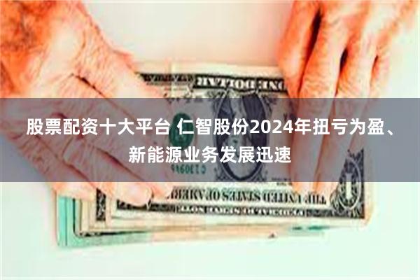 股票配资十大平台 仁智股份2024年扭亏为盈、新能源业务发展迅速