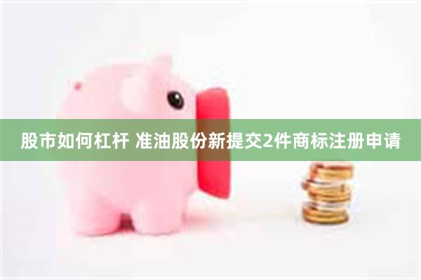 股市如何杠杆 准油股份新提交2件商标注册申请