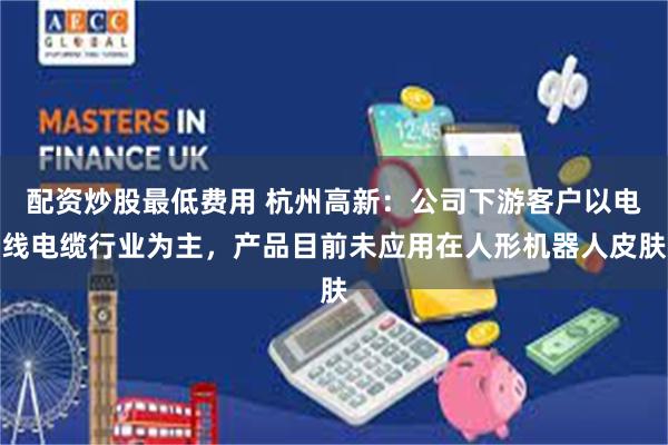 配资炒股最低费用 杭州高新：公司下游客户以电线电缆行业为主，产品目前未应用在人形机器人皮肤