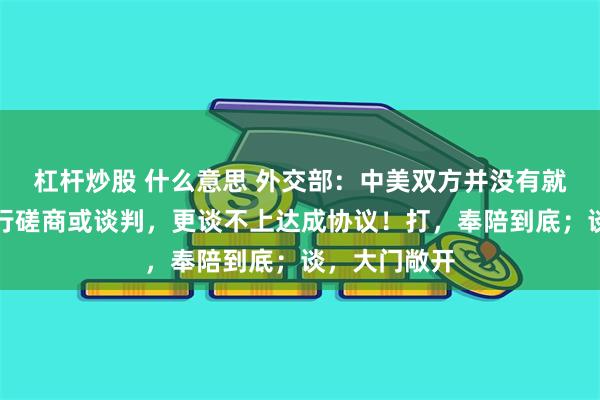 杠杆炒股 什么意思 外交部：中美双方并没有就关税问题进行磋商或谈判，更谈不上达成协议！打，奉陪到底；谈，大门敞开