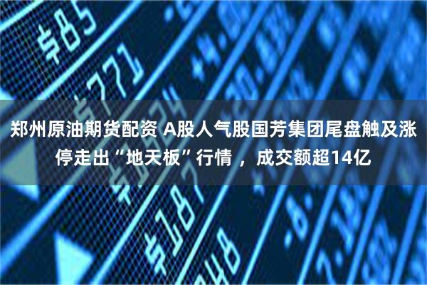 郑州原油期货配资 A股人气股国芳集团尾盘触及涨停走出“地天板”行情 ，成交额超14亿