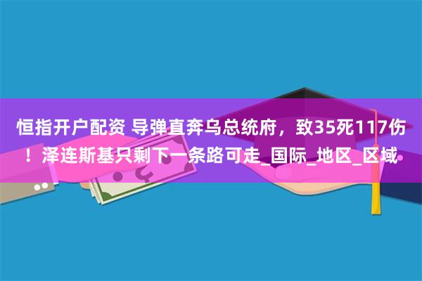 恒指开户配资 导弹直奔乌总统府，致35死117伤！泽连斯基只剩下一条路可走_国际_地区_区域