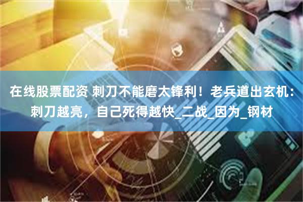 在线股票配资 刺刀不能磨太锋利！老兵道出玄机：刺刀越亮，自己死得越快_二战_因为_钢材