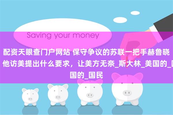 配资天眼查门户网站 保守争议的苏联一把手赫鲁晓夫，他访美提出什么要求，让美方无奈_斯大林_美国的_国民