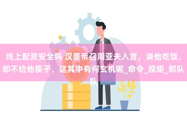 线上配资安全吗 汉景帝召周亚夫入宫，请他吃饭，却不给他筷子，这其中有何玄机呢_命令_规矩_部队