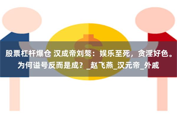 股票杠杆爆仓 汉成帝刘骜：娱乐至死，贪淫好色。为何谥号反而是成？_赵飞燕_汉元帝_外戚