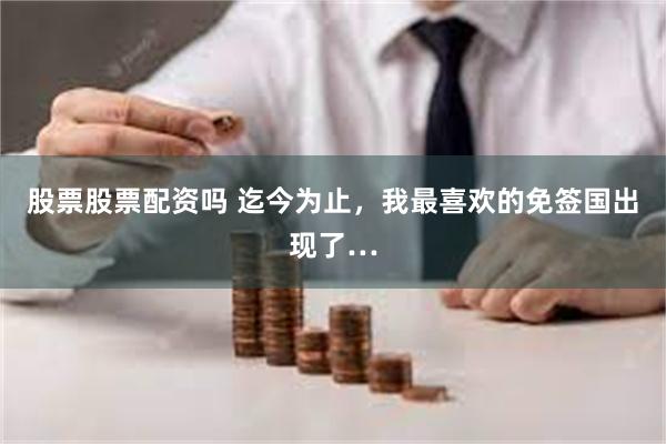 股票股票配资吗 迄今为止，我最喜欢的免签国出现了…