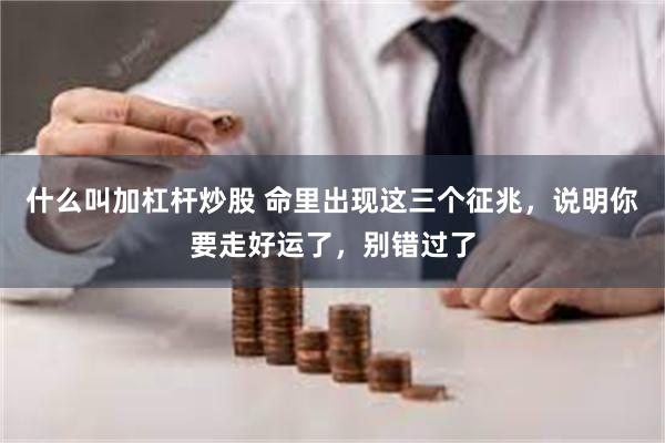 什么叫加杠杆炒股 命里出现这三个征兆，说明你要走好运了，别错过了