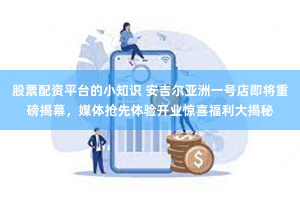 股票配资平台的小知识 安吉尔亚洲一号店即将重磅揭幕，媒体抢先体验开业惊喜福利大揭秘