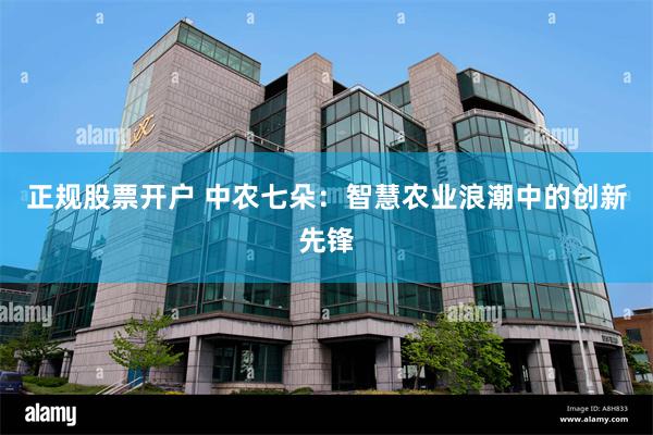 正规股票开户 中农七朵：智慧农业浪潮中的创新先锋