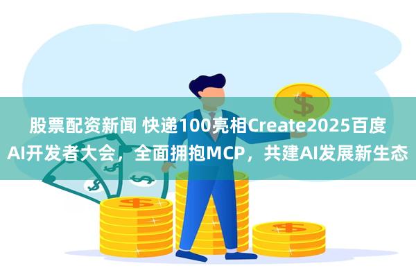 股票配资新闻 快递100亮相Create2025百度AI开发者大会，全面拥抱MCP，共建AI发展新生态