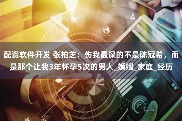配资软件开发 张柏芝：伤我最深的不是陈冠希，而是那个让我3年怀孕5次的男人_婚姻_家庭_经历