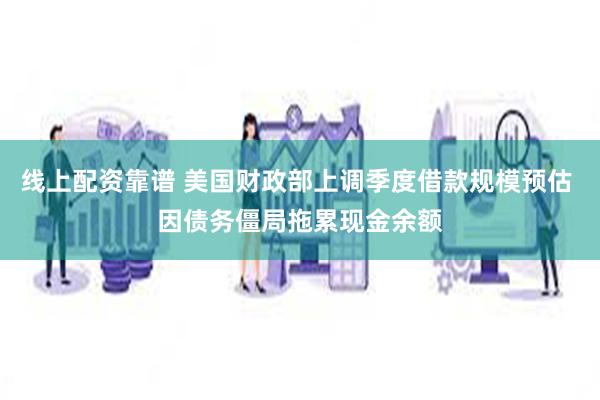 线上配资靠谱 美国财政部上调季度借款规模预估 因债务僵局拖累现金余额