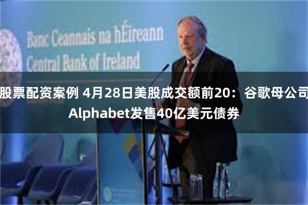 股票配资案例 4月28日美股成交额前20：谷歌母公司Alphabet发售40亿美元债券
