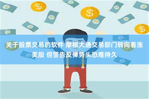 关于股票交易的软件 摩根大通交易部门转向看涨美股 但警告反弹势头恐难持久