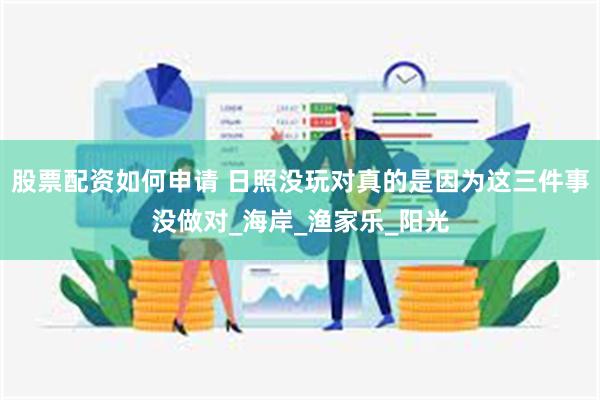 股票配资如何申请 日照没玩对真的是因为这三件事没做对_海岸_渔家乐_阳光