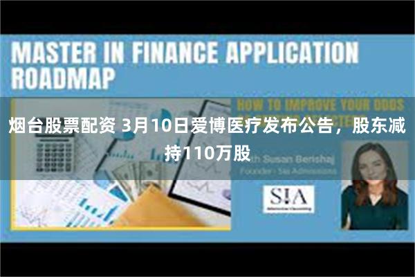 烟台股票配资 3月10日爱博医疗发布公告，股东减持110万股