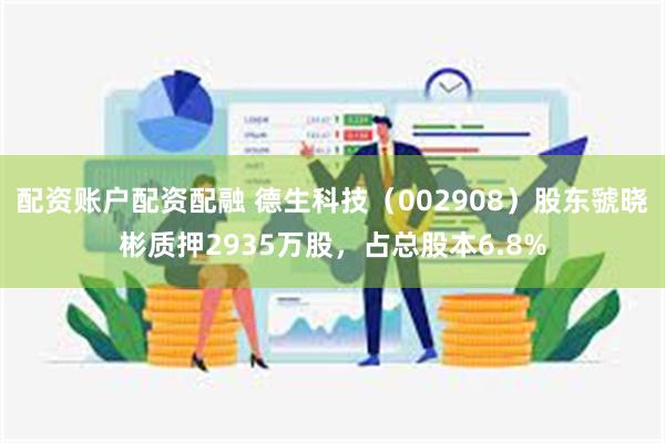 配资账户配资配融 德生科技（002908）股东虢晓彬质押2935万股，占总股本6.8%