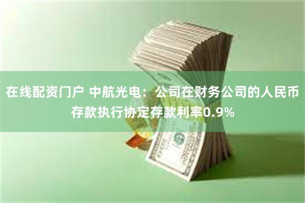 在线配资门户 中航光电：公司在财务公司的人民币存款执行协定存款利率0.9%