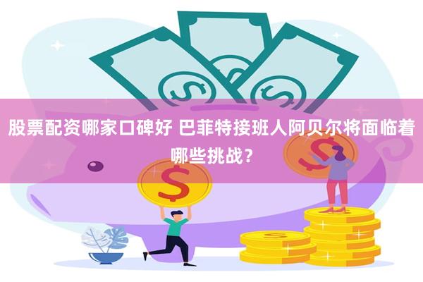 股票配资哪家口碑好 巴菲特接班人阿贝尔将面临着哪些挑战？