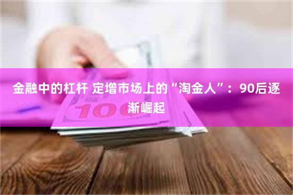 金融中的杠杆 定增市场上的“淘金人”：90后逐渐崛起
