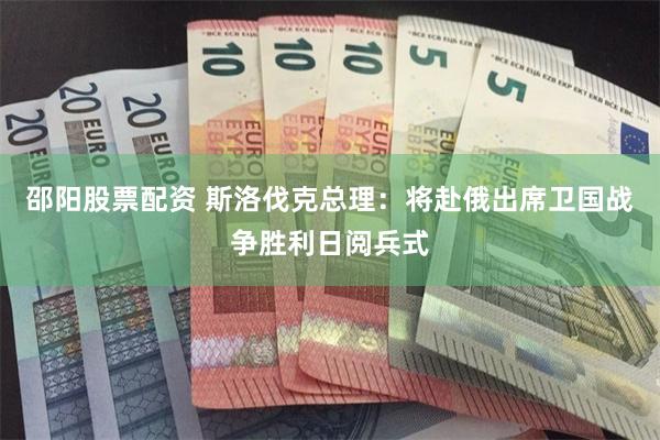 邵阳股票配资 斯洛伐克总理：将赴俄出席卫国战争胜利日阅兵式