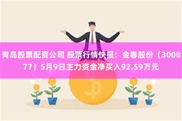青岛股票配资公司 股票行情快报：金春股份（300877）5月9日主力资金净买入92.59万元