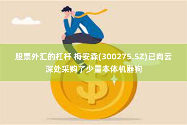 股票外汇的杠杆 梅安森(300275.SZ)已向云深处采购了少量本体机器狗