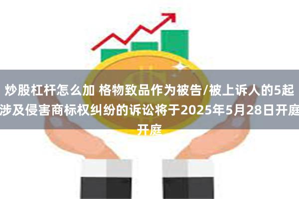 炒股杠杆怎么加 格物致品作为被告/被上诉人的5起涉及侵害商标权纠纷的诉讼将于2025年5月28日开庭