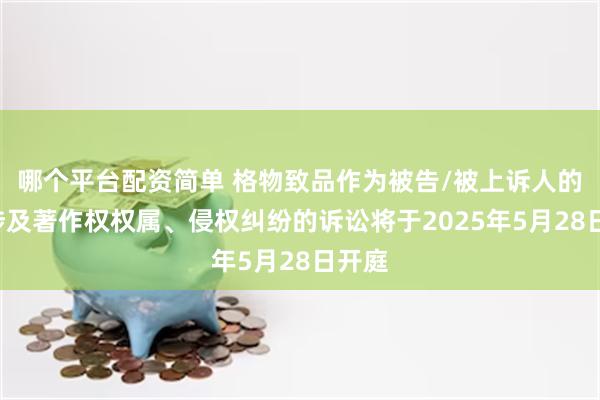 哪个平台配资简单 格物致品作为被告/被上诉人的5起涉及著作权权属、侵权纠纷的诉讼将于2025年5月28日开庭
