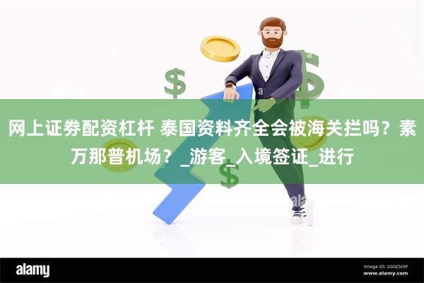 网上证劵配资杠杆 泰国资料齐全会被海关拦吗？素万那普机场？_游客_入境签证_进行