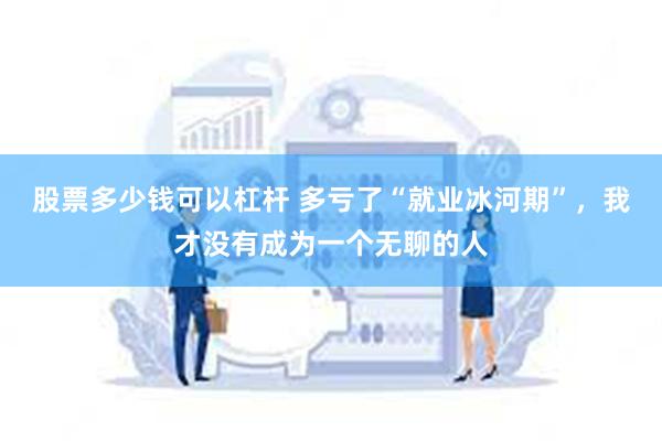 股票多少钱可以杠杆 多亏了“就业冰河期”，我才没有成为一个无聊的人