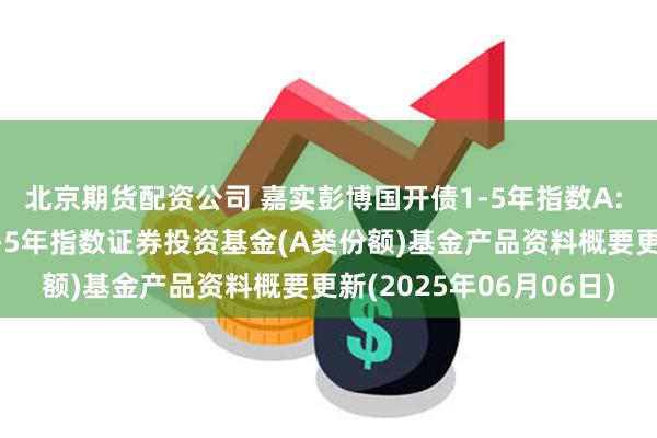 北京期货配资公司 嘉实彭博国开债1-5年指数A: 嘉实彭博国开行债券1-5年指数证券投资基金(A类份额)基金产品资料概要更新(2025年06月06日)