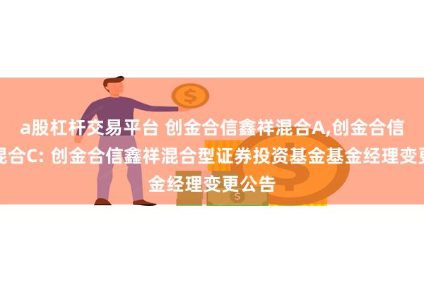 a股杠杆交易平台 创金合信鑫祥混合A,创金合信鑫祥混合C: 创金合信鑫祥混合型证券投资基金基金经理变更公告
