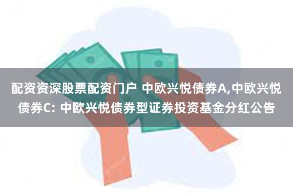 配资资深股票配资门户 中欧兴悦债券A,中欧兴悦债券C: 中欧兴悦债券型证券投资基金分红公告