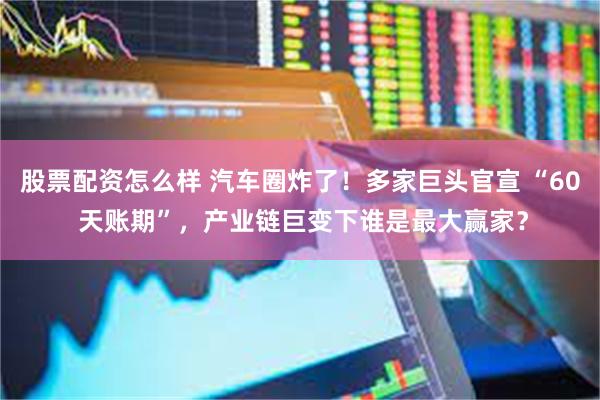 股票配资怎么样 汽车圈炸了！多家巨头官宣 “60 天账期”，产业链巨变下谁是最大赢家？