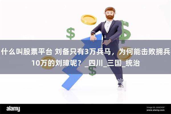 什么叫股票平台 刘备只有3万兵马，为何能击败拥兵10万的刘璋呢？_四川_三国_统治