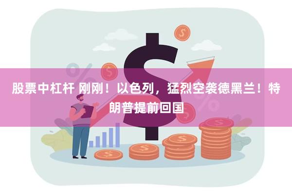 股票中杠杆 刚刚！以色列，猛烈空袭德黑兰！特朗普提前回国