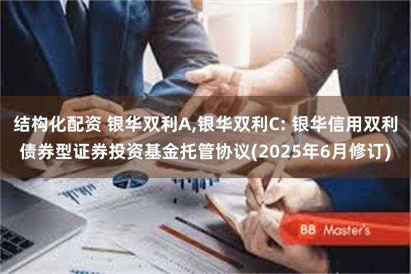 结构化配资 银华双利A,银华双利C: 银华信用双利债券型证券投资基金托管协议(2025年6月修订)