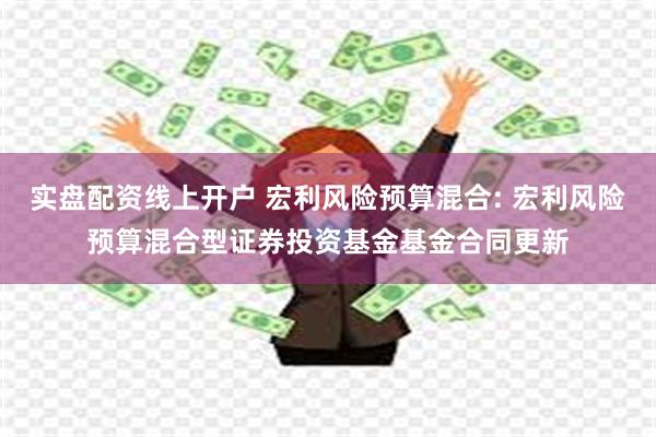 实盘配资线上开户 宏利风险预算混合: 宏利风险预算混合型证券投资基金基金合同更新