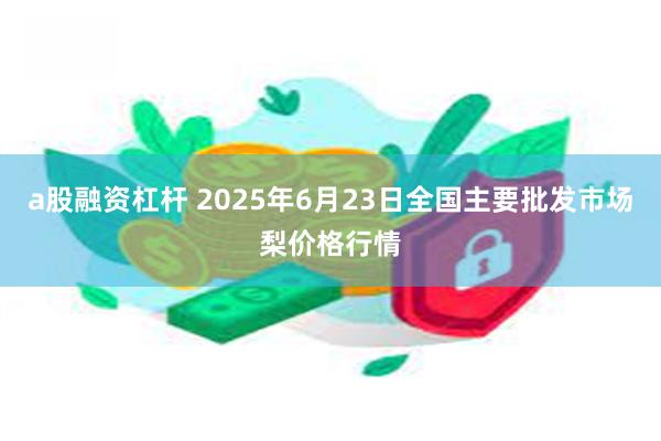 a股融资杠杆 2025年6月23日全国主要批发市场梨价格行情
