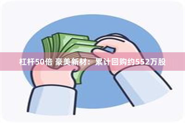 杠杆50倍 豪美新材：累计回购约552万股