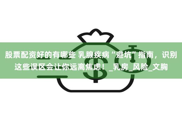 股票配资好的有哪些 乳腺疾病“避坑”指南，识别这些误区会让你远离焦虑！_乳房_风险_文胸
