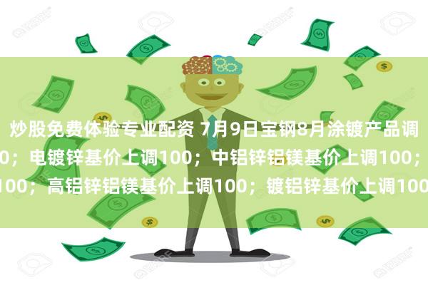 炒股免费体验专业配资 7月9日宝钢8月涂镀产品调价：热镀锌基价上调100；电镀锌基价上调100；中铝锌铝镁基价上调100；高铝锌铝镁基价上调100；镀铝锌基价上调100；彩涂基价上调100。